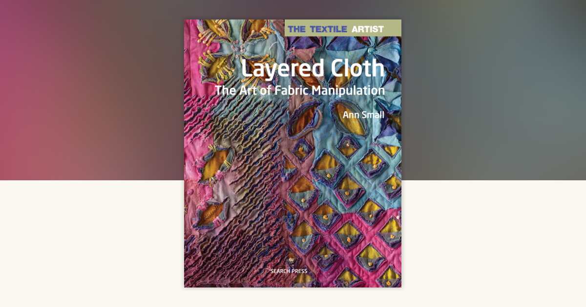 Textile Artist: Layered Cloth, The by Ann Small: 9781782213345 ...